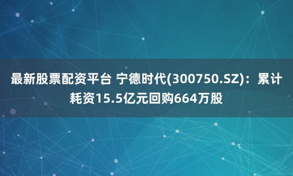 最新股票配资平台 宁德时代(300750.SZ)：累计耗资15.5亿元回购664万股